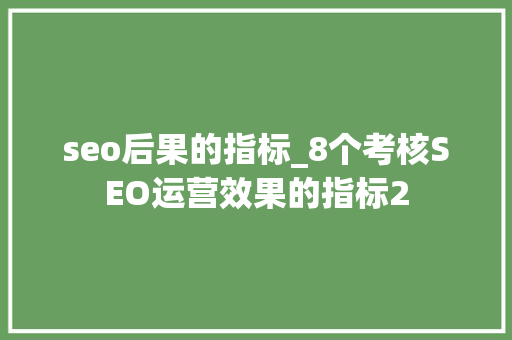 seo后果的指标_8个考核SEO运营效果的指标2 seo后果的指标_8个考核SEO运营效果的指标2 网站建设公司