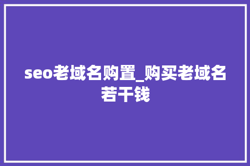 seo老域名购置_购买老域名若干钱 seo老域名购置_购买老域名若干钱 SEO关键词