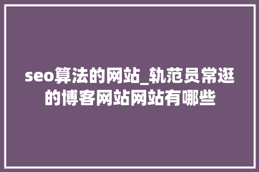 seo算法的网站_轨范员常逛的博客网站网站有哪些 seo算法的网站_轨范员常逛的博客网站网站有哪些 必应SEO