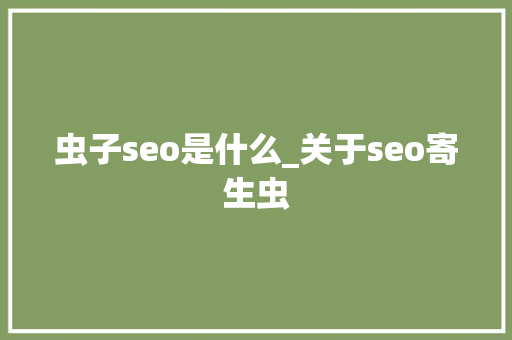 虫子seo是什么_关于seo寄生虫 虫子seo是什么_关于seo寄生虫 网站建设公司