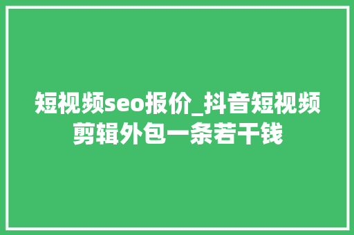 短视频seo报价_抖音短视频剪辑外包一条若干钱 短视频seo报价_抖音短视频剪辑外包一条若干钱 SEO关键词