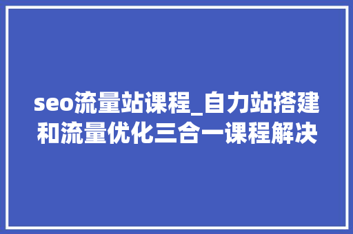 seo流量站课程_自力站搭建和流量优化三合一课程解决自力站运营问题 seo流量站课程_自力站搭建和流量优化三合一课程解决自力站运营问题 SEO关键词