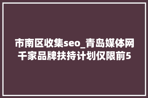市南区收集seo_青岛媒体网千家品牌扶持计划仅限前500家企业及实体门店申请 市南区收集seo_青岛媒体网千家品牌扶持计划仅限前500家企业及实体门店申请 网站建设公司