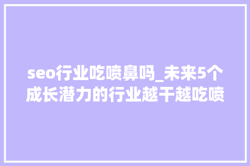 seo行业吃喷鼻吗_未来5个成长潜力的行业越干越吃喷鼻香的工作仅供参考 seo行业吃喷鼻吗_未来5个成长潜力的行业越干越吃喷鼻香的工作仅供参考 神马SEO