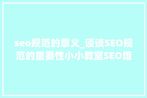 seo规范的意义_谈谈SEO规范的重要性小小教室SEO培训教程 seo规范的意义_谈谈SEO规范的重要性小小教室SEO培训教程 必应SEO