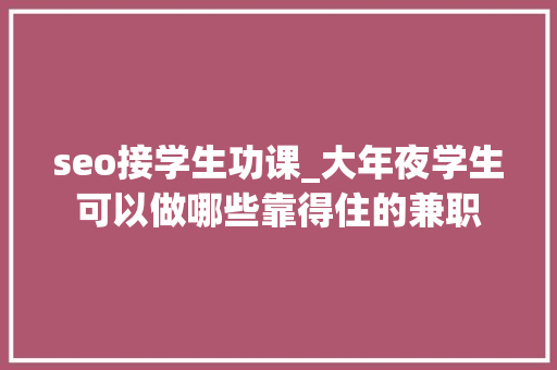 seo接学生功课_大年夜学生可以做哪些靠得住的兼职