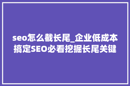 seo怎么截长尾_企业低成本搞定SEO必看挖掘长尾关键词的六大年夜技巧 seo怎么截长尾_企业低成本搞定SEO必看挖掘长尾关键词的六大年夜技巧 神马SEO