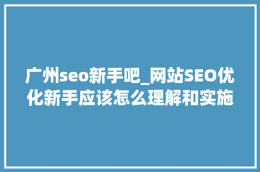 广州seo新手吧_网站SEO优化新手应该怎么理解和实施 广州seo新手吧_网站SEO优化新手应该怎么理解和实施 神马SEO