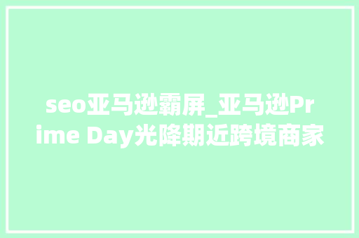 seo亚马逊霸屏_亚马逊Prime Day光降期近跨境商家若何让自己的产品实现霸屏 seo亚马逊霸屏_亚马逊Prime Day光降期近跨境商家若何让自己的产品实现霸屏 SEO关键词