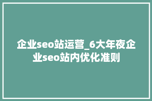 企业seo站运营_6大年夜企业seo站内优化准则 企业seo站运营_6大年夜企业seo站内优化准则 百度SEO