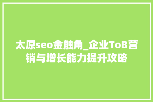 太原seo金触角_企业ToB营销与增长能力提升攻略 太原seo金触角_企业ToB营销与增长能力提升攻略 神马SEO
