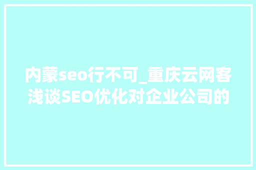 内蒙seo行不可_重庆云网客浅谈SEO优化对企业公司的影响 内蒙seo行不可_重庆云网客浅谈SEO优化对企业公司的影响 搜狗SEO