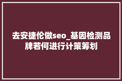 去安捷伦做seo_基因检测品牌若何进行计策筹划 去安捷伦做seo_基因检测品牌若何进行计策筹划 百度SEO