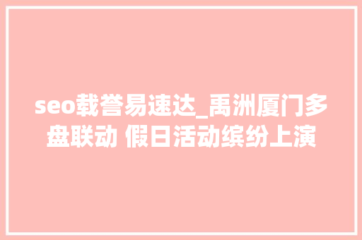 seo载誉易速达_禹洲厦门多盘联动 假日活动缤纷上演 seo载誉易速达_禹洲厦门多盘联动 假日活动缤纷上演 搜狗SEO