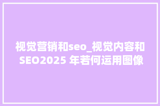 视觉营销和seo_视觉内容和 SEO2025 年若何运用图像和视频 视觉营销和seo_视觉内容和 SEO2025 年若何运用图像和视频 网站建设公司
