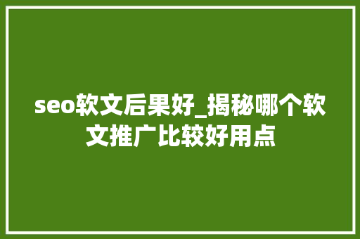 seo软文后果好_揭秘哪个软文推广比较好用点 seo软文后果好_揭秘哪个软文推广比较好用点 SEO关键词