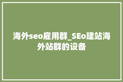 海外seo雇用群_SEo建站海外站群的设备 海外seo雇用群_SEo建站海外站群的设备 搜狗SEO