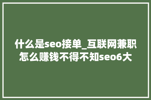 什么是seo接单_互联网兼职怎么赚钱不得不知seo6大年夜挣钱方法 什么是seo接单_互联网兼职怎么赚钱不得不知seo6大年夜挣钱方法 搜狗SEO