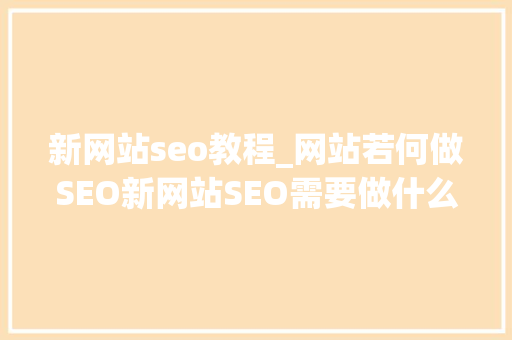 新网站seo教程_网站若何做SEO新网站SEO需要做什么新网站SEO优化步骤介绍 新网站seo教程_网站若何做SEO新网站SEO需要做什么新网站SEO优化步骤介绍 SEO关键词