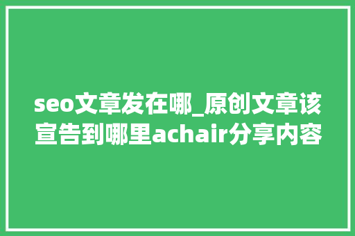 seo文章发在哪_原创文章该宣告到哪里achair分享内容分发经验附检查列表 seo文章发在哪_原创文章该宣告到哪里achair分享内容分发经验附检查列表 百度SEO