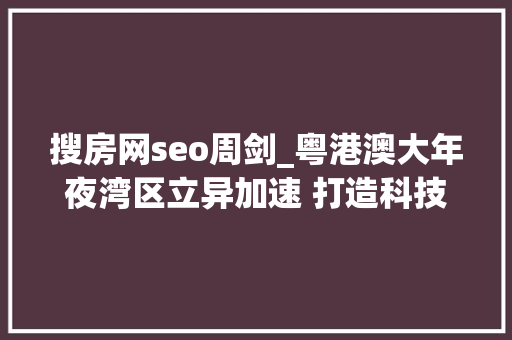 搜房网seo周剑_粤港澳大年夜湾区立异加速 打造科技高地构造如下 搜房网seo周剑_粤港澳大年夜湾区立异加速 打造科技高地构造如下 SEO关键词