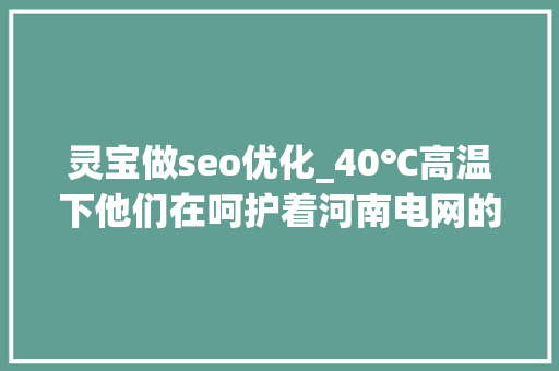 灵宝做seo优化_40℃高温下他们在呵护着河南电网的大年夜动脉 灵宝做seo优化_40℃高温下他们在呵护着河南电网的大年夜动脉 SEO关键词