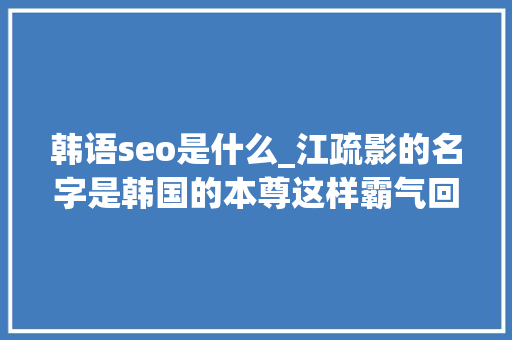 韩语seo是什么_江疏影的名字是韩国的本尊这样霸气回应 韩语seo是什么_江疏影的名字是韩国的本尊这样霸气回应 必应SEO