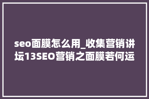 seo面膜怎么用_收集营销讲坛13SEO营销之面膜若何运用收集推广 seo面膜怎么用_收集营销讲坛13SEO营销之面膜若何运用收集推广 SEO关键词