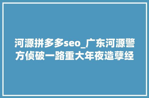 河源拼多多seo_广东河源警方侦破一路重大年夜造孽经营案6名涉案团伙主要分子被移送起诉 河源拼多多seo_广东河源警方侦破一路重大年夜造孽经营案6名涉案团伙主要分子被移送起诉 SEO关键词