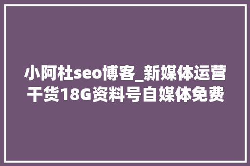 小阿杜seo博客_新媒体运营干货18G资料号自媒体免费领取 小阿杜seo博客_新媒体运营干货18G资料号自媒体免费领取 SEO关键词