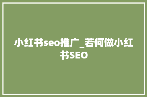 小红书seo推广_若何做小红书SEO 神马SEO 小红书seo推广_若何做小红书SEO 小红书seo推广_若何做小红书SEO 神马SEO