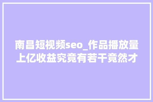 南昌短视频seo_作品播放量上亿收益究竟有若干竟然才这么多 南昌短视频seo_作品播放量上亿收益究竟有若干竟然才这么多 搜狗SEO