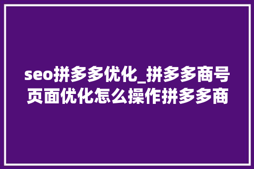 seo拼多多优化_拼多多商号页面优化怎么操作拼多多商号优化有哪些内容 百度SEO seo拼多多优化_拼多多商号页面优化怎么操作拼多多商号优化有哪些内容 seo拼多多优化_拼多多商号页面优化怎么操作拼多多商号优化有哪些内容 百度SEO