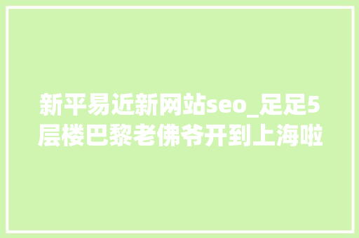 新平易近新网站seo_足足5层楼巴黎老佛爷开到上海啦小侬独家海量探店图～潮潮潮爆了 新平易近新网站seo_足足5层楼巴黎老佛爷开到上海啦小侬独家海量探店图～潮潮潮爆了 网站建设公司
