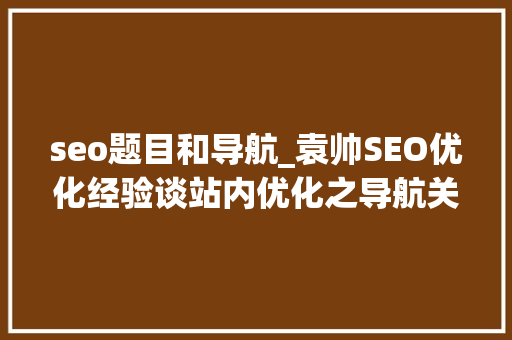 seo题目和导航_袁帅SEO优化经验谈站内优化之导航关键词图片视频及页面代码优化 seo题目和导航_袁帅SEO优化经验谈站内优化之导航关键词图片视频及页面代码优化 网站建设公司