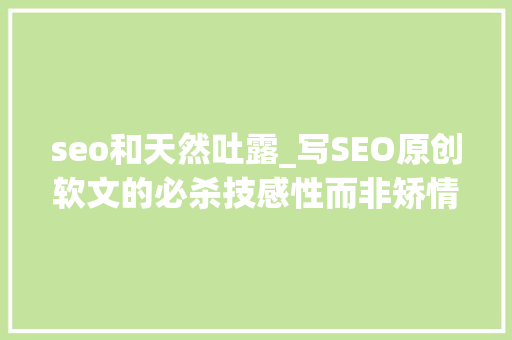 seo和天然吐露_写SEO原创软文的必杀技感性而非矫情 seo和天然吐露_写SEO原创软文的必杀技感性而非矫情 SEO关键词