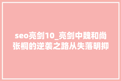 seo亮剑10_亮剑中魏和尚张桐的逆袭之路从失落明抑郁到80后首位影帝的辉煌 seo亮剑10_亮剑中魏和尚张桐的逆袭之路从失落明抑郁到80后首位影帝的辉煌 百度SEO