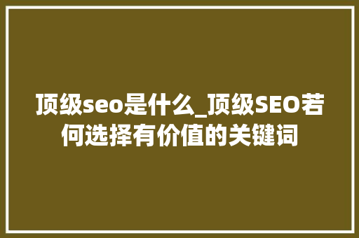 顶级seo是什么_顶级SEO若何选择有价值的关键词 顶级seo是什么_顶级SEO若何选择有价值的关键词 网站建设公司