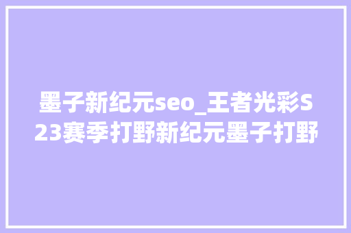 墨子新纪元seo_王者光彩S23赛季打野新纪元墨子打野实战解析这一炮真的疼 墨子新纪元seo_王者光彩S23赛季打野新纪元墨子打野实战解析这一炮真的疼 必应SEO