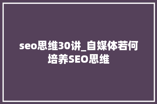 seo思维30讲_自媒体若何培养SEO思维 seo思维30讲_自媒体若何培养SEO思维 百度SEO