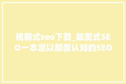 推翻式seo下载_颠覆式SEO一本足以颠覆认知的SEO书本真的服了 推翻式seo下载_颠覆式SEO一本足以颠覆认知的SEO书本真的服了 百度SEO