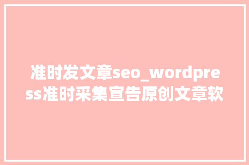 准时发文章seo_wordpress准时采集宣告原创文章软件网站运营必弗成少的软件 SEO关键词 准时发文章seo_wordpress准时采集宣告原创文章软件网站运营必弗成少的软件 准时发文章seo_wordpress准时采集宣告原创文章软件网站运营必弗成少的软件 SEO关键词