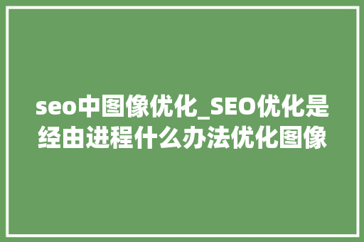 seo中图像优化_SEO优化是经由进程什么办法优化图像的 seo中图像优化_SEO优化是经由进程什么办法优化图像的 必应SEO
