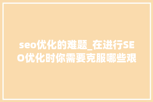 seo优化的难题_在进行SEO优化时你需要克服哪些艰难 seo优化的难题_在进行SEO优化时你需要克服哪些艰难 神马SEO