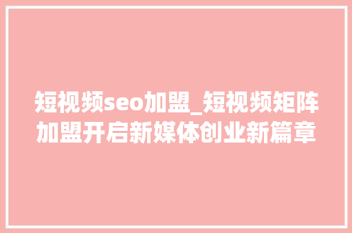 短视频seo加盟_短视频矩阵加盟开启新媒体创业新篇章 短视频seo加盟_短视频矩阵加盟开启新媒体创业新篇章 神马SEO