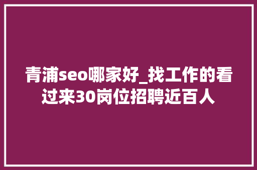 青浦seo哪家好_找工作的看过来30岗位招聘近百人 青浦seo哪家好_找工作的看过来30岗位招聘近百人 百度SEO