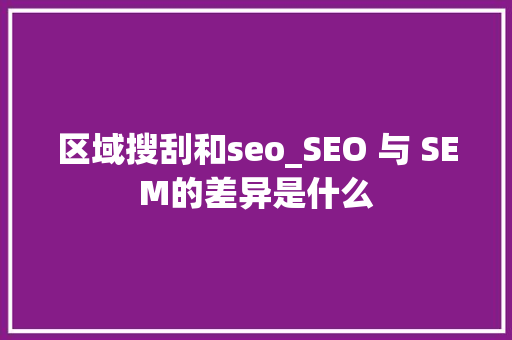 区域搜刮和seo_SEO 与 SEM的差异是什么 区域搜刮和seo_SEO 与 SEM的差异是什么 百度SEO