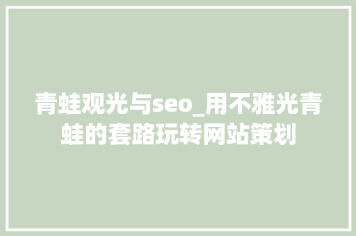 青蛙观光与seo_用不雅光青蛙的套路玩转网站策划 青蛙观光与seo_用不雅光青蛙的套路玩转网站策划 必应SEO