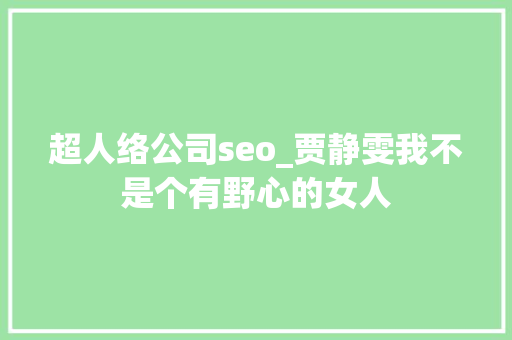 超人络公司seo_贾静雯我不是个有野心的女人 超人络公司seo_贾静雯我不是个有野心的女人 网站建设公司