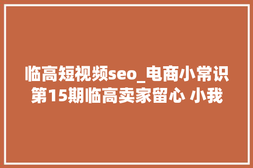 临高短视频seo_电商小常识第15期临高卖家留心 小我做电商这些你得懂 临高短视频seo_电商小常识第15期临高卖家留心 小我做电商这些你得懂 必应SEO